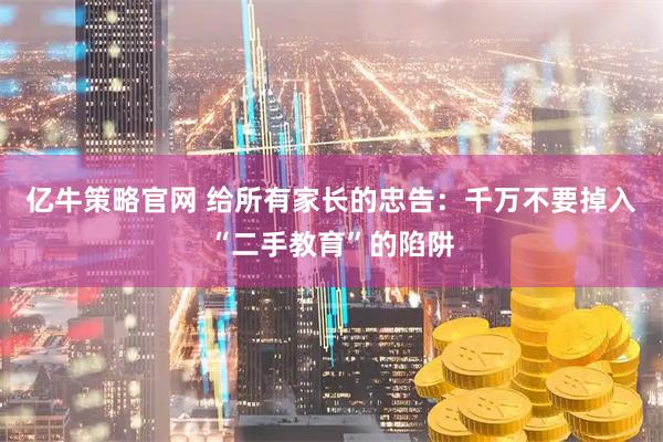 亿牛策略官网 给所有家长的忠告：千万不要掉入“二手教育”的陷阱