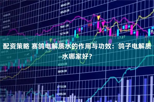 配资策略 赛鸽电解质水的作用与功效：鸽子电解质水哪家好？