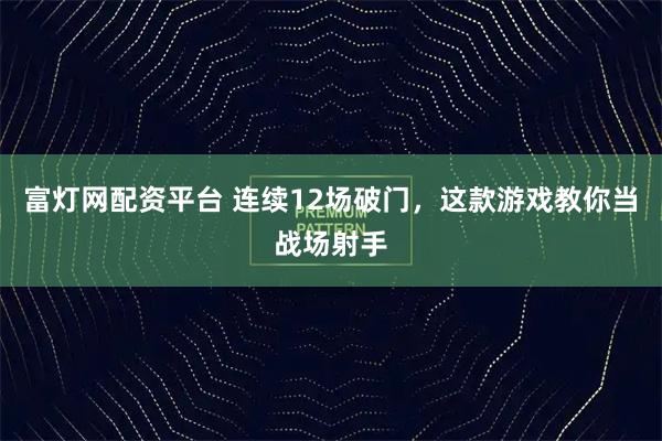 富灯网配资平台 连续12场破门，这款游戏教你当战场射手