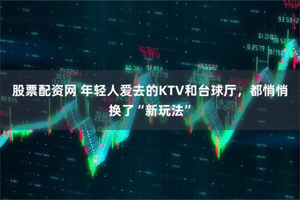 股票配资网 年轻人爱去的KTV和台球厅，都悄悄换了“新玩法”