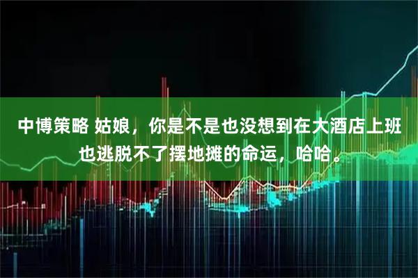 中博策略 姑娘，你是不是也没想到在大酒店上班也逃脱不了摆地摊的命运，哈哈。