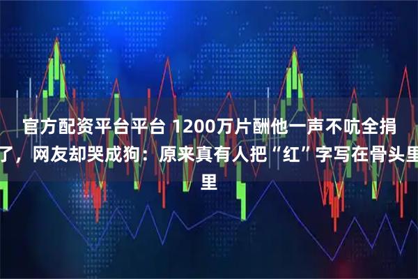 官方配资平台平台 1200万片酬他一声不吭全捐了，网友却哭成狗：原来真有人把“红”字写在骨头里