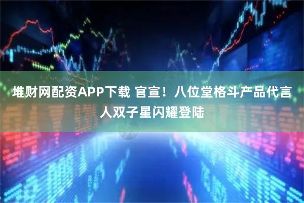 堆财网配资APP下载 官宣！八位堂格斗产品代言人双子星闪耀登陆