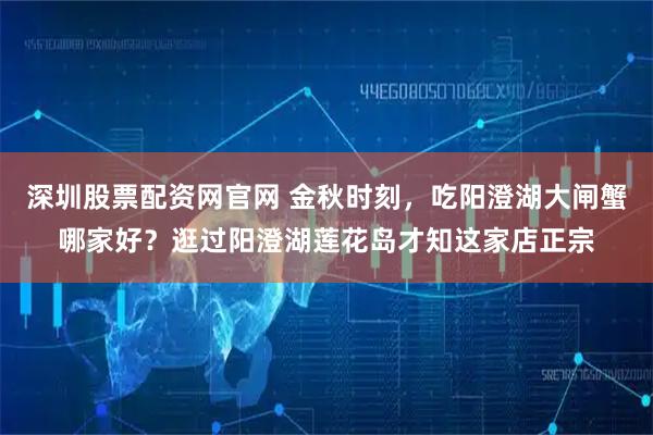 深圳股票配资网官网 金秋时刻，吃阳澄湖大闸蟹哪家好？逛过阳澄湖莲花岛才知这家店正宗