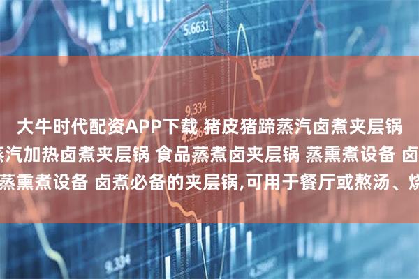 大牛时代配资APP下载 猪皮猪蹄蒸汽卤煮夹层锅 卤味食品加工设备 蒸汽加热卤煮夹层锅 食品蒸煮卤夹层锅 蒸熏煮设备 卤煮必备的夹层锅,可用于餐厅或熬汤、烧菜、炖肉等