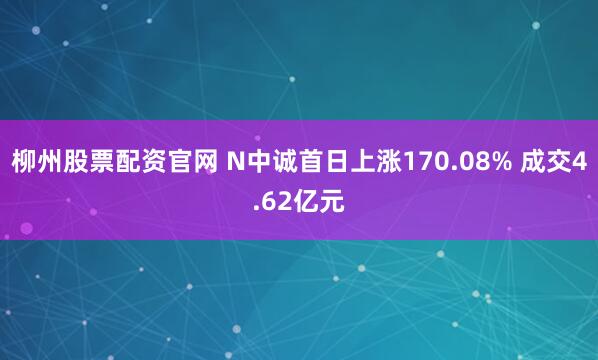 柳州股票配资官网 N中诚首日上涨170.08% 成交4.62亿元