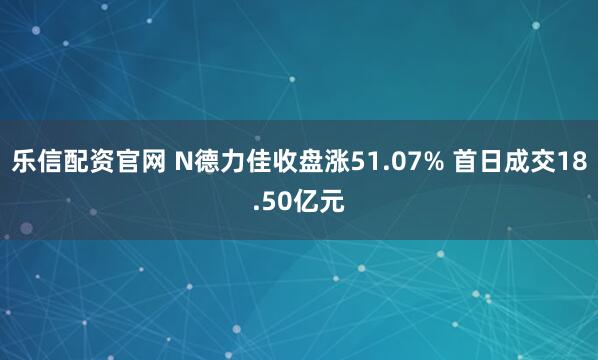 乐信配资官网 N德力佳收盘涨51.07% 首日成交18.50亿元