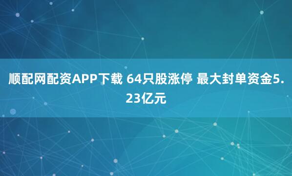 顺配网配资APP下载 64只股涨停 最大封单资金5.23亿元