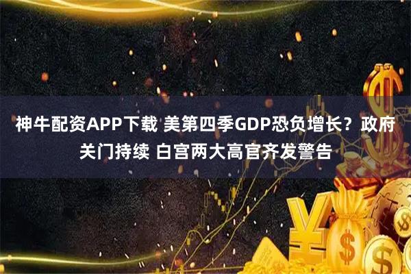 神牛配资APP下载 美第四季GDP恐负增长?政府关门持续 白宫两大高官齐发警告