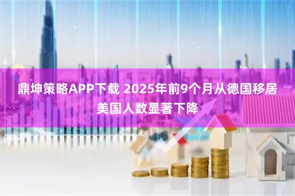 鼎坤策略APP下载 2025年前9个月从德国移居美国人数显著下降