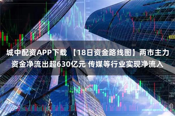 城中配资APP下载 【18日资金路线图】两市主力资金净流出超630亿元 传媒等行业实现净流入