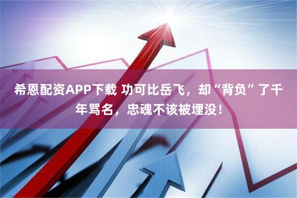 希恩配资APP下载 功可比岳飞,却“背负”了千年骂名,忠魂不该被埋没!