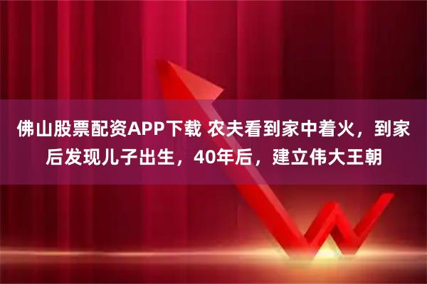 佛山股票配资APP下载 农夫看到家中着火，到家后发现儿子出生，40年后，建立伟大王朝