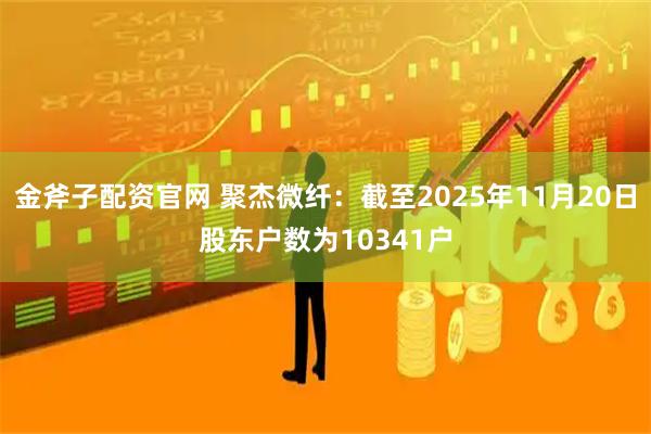 金斧子配资官网 聚杰微纤：截至2025年11月20日股东户数为10341户