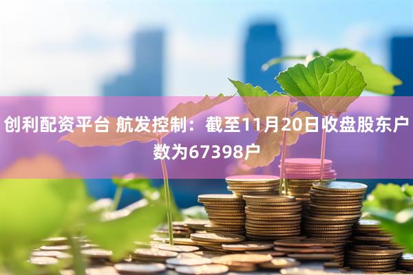 创利配资平台 航发控制：截至11月20日收盘股东户数为67398户