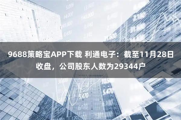 9688策略宝APP下载 利通电子：截至11月28日收盘，公司股东人数为29344户