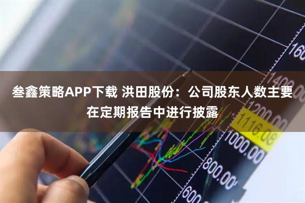 叁鑫策略APP下载 洪田股份：公司股东人数主要在定期报告中进行披露