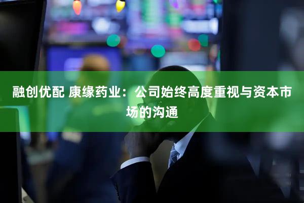 融创优配 康缘药业：公司始终高度重视与资本市场的沟通