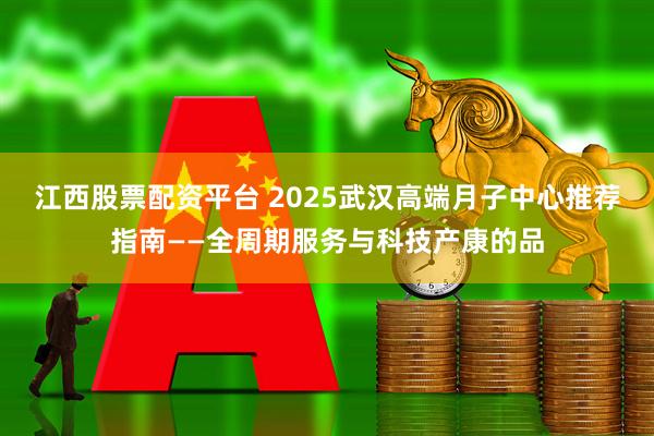 江西股票配资平台 2025武汉高端月子中心推荐指南——全周期服务与科技产康的品