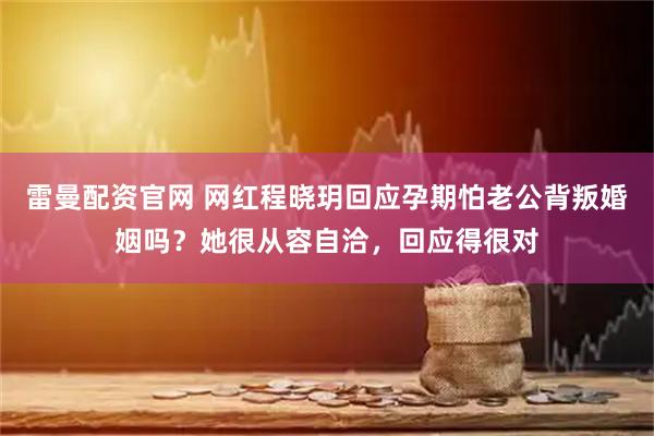 雷曼配资官网 网红程晓玥回应孕期怕老公背叛婚姻吗？她很从容自洽，回应得很对