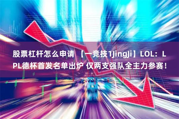 股票杠杆怎么申请 【一竞技1JingJi】LOL：LPL德杯首发名单出炉 仅两支强队全主力参赛！