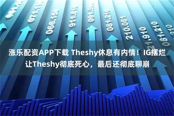 涨乐配资APP下载 Theshy休息有内情！IG摆烂让Theshy彻底死心，最后还彻底聊崩