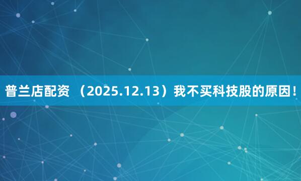 普兰店配资 （2025.12.13）我不买科技股的原因！