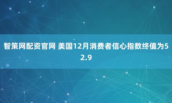 智策网配资官网 美国12月消费者信心指数终值为52.9
