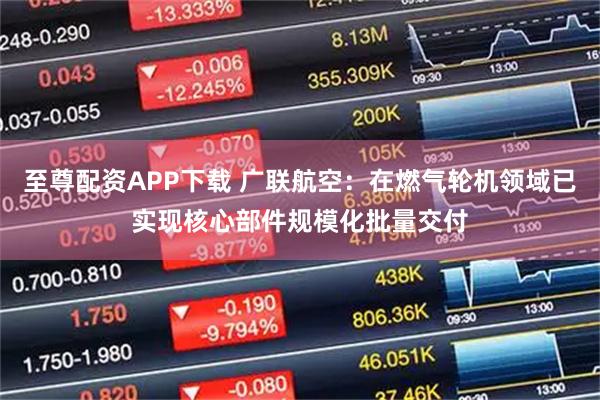 至尊配资APP下载 广联航空：在燃气轮机领域已实现核心部件规模化批量交付