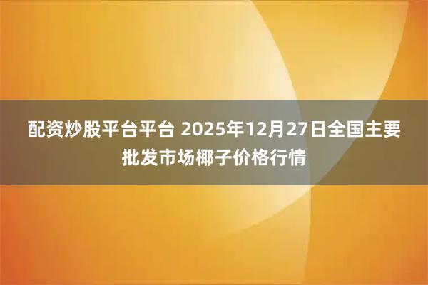 配资炒股平台平台 2025年12月27日全国主要批发市场椰子价格行情