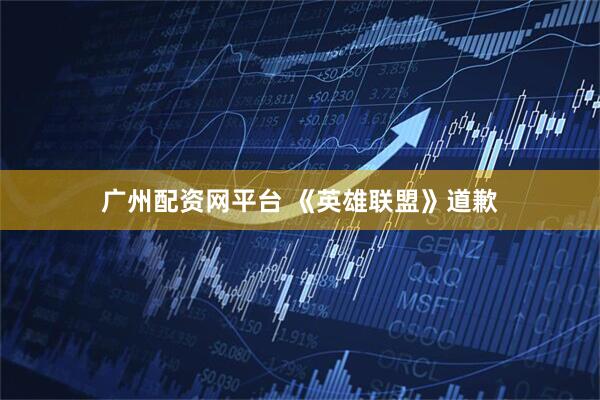 广州配资网平台 《英雄联盟》道歉