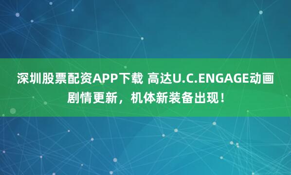 深圳股票配资APP下载 高达U.C.ENGAGE动画剧情更新，机体新装备出现！
