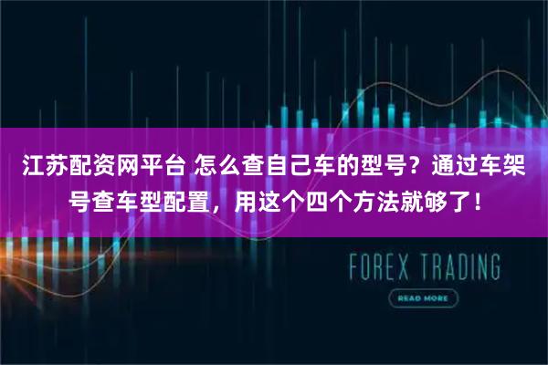 江苏配资网平台 怎么查自己车的型号？通过车架号查车型配置，用这个四个方法就够了！