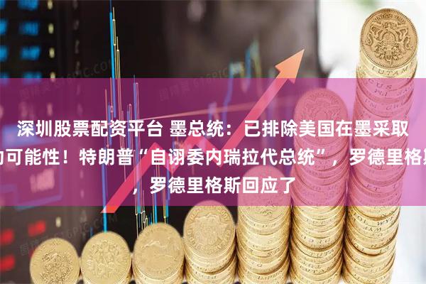 深圳股票配资平台 墨总统：已排除美国在墨采取军事行动可能性！特朗普“自诩委内瑞拉代总统”，罗德里格斯回应了