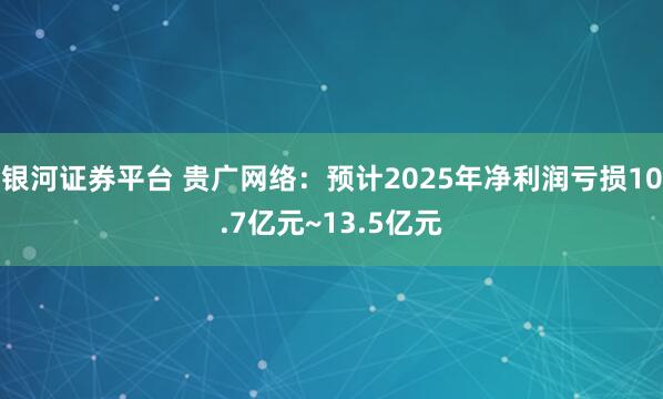 银河证券平台 贵广网络：预计2025年净利润亏损10.7亿元~13.5亿元