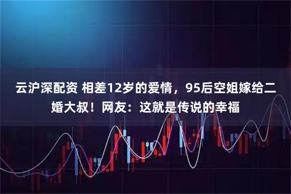 云沪深配资 相差12岁的爱情，95后空姐嫁给二婚大叔！网友：这就是传说的幸福