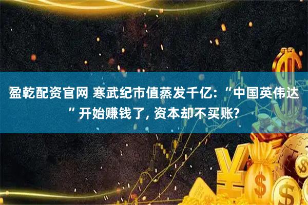 盈乾配资官网 寒武纪市值蒸发千亿: “中国英伟达”开始赚钱了, 资本却不买账?
