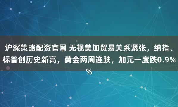 沪深策略配资官网 无视美加贸易关系紧张，纳指、标普创历史新高，黄金两周连跌，加元一度跌0.9%