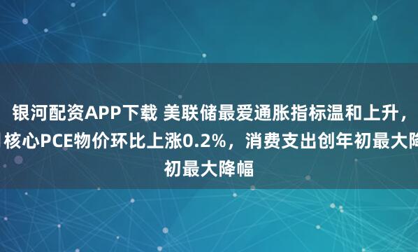 银河配资APP下载 美联储最爱通胀指标温和上升，5月核心PCE物价环比上涨0.2%，消费支出创年初最大降幅