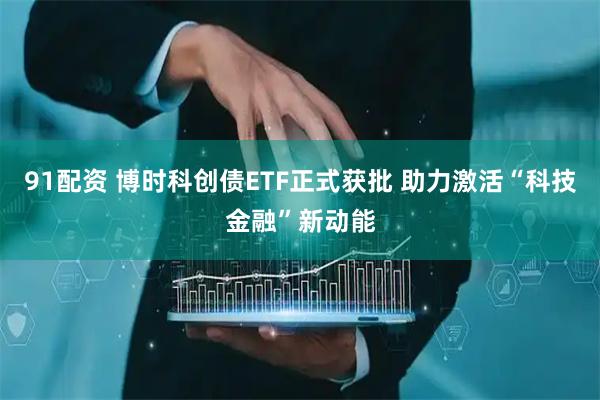 91配资 博时科创债ETF正式获批 助力激活“科技金融”新动能