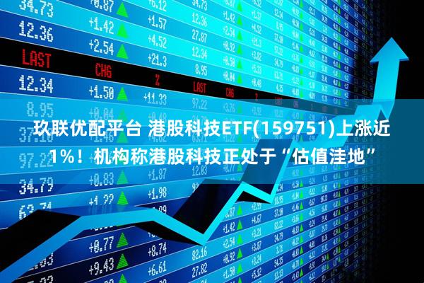 玖联优配平台 港股科技ETF(159751)上涨近1%！机构称港股科技正处于“估值洼地”