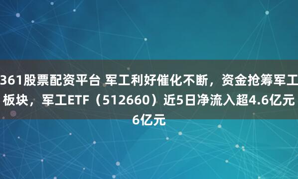 361股票配资平台 军工利好催化不断，资金抢筹军工板块，军工ETF（512660）近5日净流入超4.6亿元