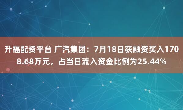 升福配资平台 广汽集团：7月18日获融资买入1708.68万元，占当日流入资金比例为25.44%