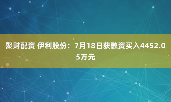 聚财配资 伊利股份：7月18日获融资买入4452.05万元