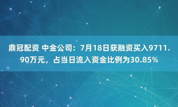 鼎冠配资 中金公司：7月18日获融资买入9711.90万元，占当日流入资金比例为30.85%