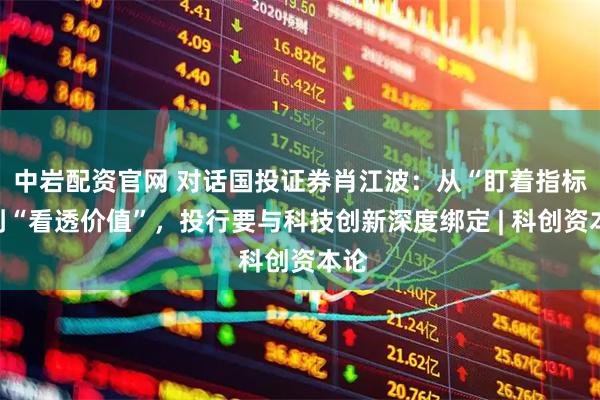 中岩配资官网 对话国投证券肖江波：从“盯着指标”到“看透价值”，投行要与科技创新深度绑定 | 科创资本论
