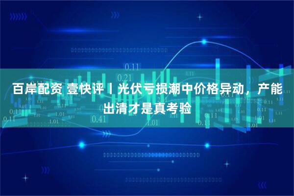 百岸配资 壹快评丨光伏亏损潮中价格异动，产能出清才是真考验