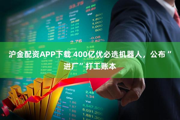 沪金配资APP下载 400亿优必选机器人，公布“进厂”打工账本