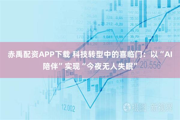赤禹配资APP下载 科技转型中的喜临门：以“AI陪伴”实现“今夜无人失眠”