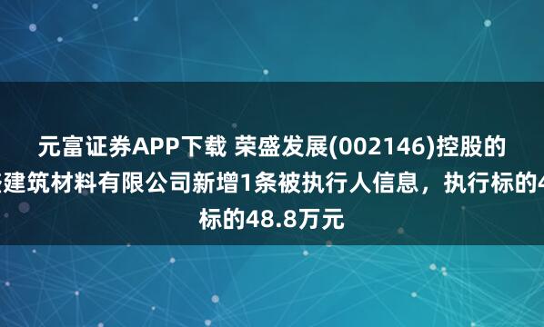 元富证券APP下载 荣盛发展(002146)控股的南京荣盛建筑材料有限公司新增1条被执行人信息，执行标的48.8万元